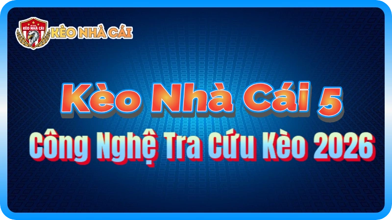 Kèo Nhà Cái 5 Là Gì? Công Nghệ Tra Cứu Kèo 2026